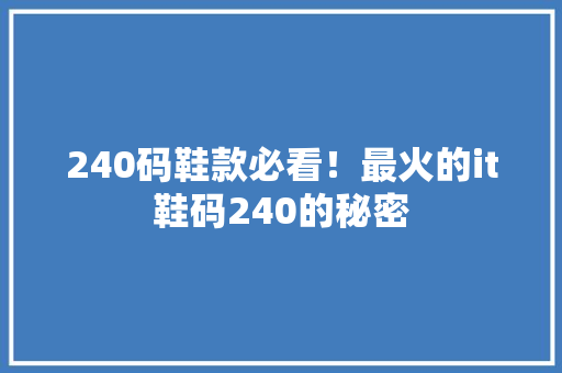 240码鞋款必看！最火的it鞋码240的秘密 神马SEO
