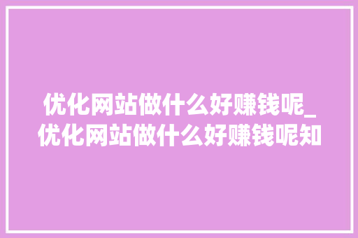 优化网站做什么好赚钱呢_优化网站做什么好赚钱呢知乎。 优化网站做什么好赚钱呢_优化网站做什么好赚钱呢知乎。 百度SEO