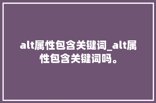 alt属性包含关键词_alt属性包含关键词吗。 SEO关键词 alt属性包含关键词_alt属性包含关键词吗。 alt属性包含关键词_alt属性包含关键词吗。 SEO关键词