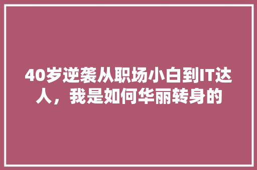40岁逆袭从职场小白到IT达人，我是如何华丽转身的