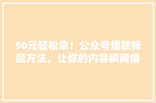 50元轻松拿！公众号爆款标题方法，让你的内容瞬间爆火！ 网站建设公司