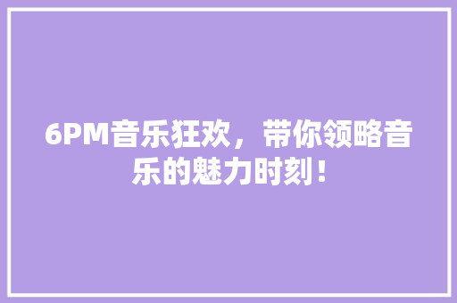 6PM音乐狂欢，带你领略音乐的魅力时刻！ 搜狗SEO