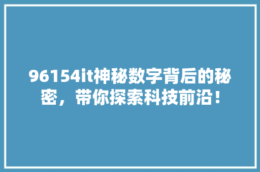 96154it神秘数字背后的秘密，带你探索科技前沿！ 必应SEO