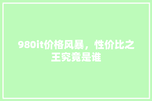 980it价格风暴，性价比之王究竟是谁 百度SEO
