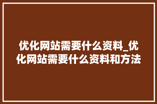 优化网站需要什么资料_优化网站需要什么资料和方法。 优化网站需要什么资料_优化网站需要什么资料和方法。 SEO关键词