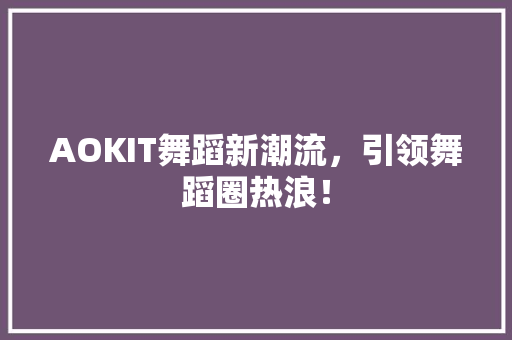 AOKIT舞蹈新潮流，引领舞蹈圈热浪！ 网站建设公司