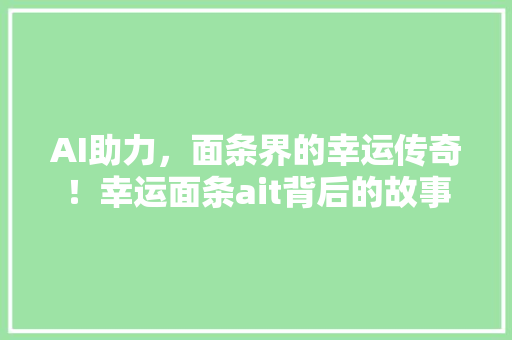 AI助力，面条界的幸运传奇！幸运面条ait背后的故事 百度SEO