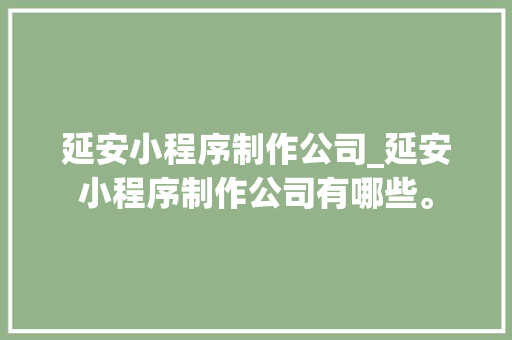 延安小程序制作公司_延安小程序制作公司有哪些。 延安小程序制作公司_延安小程序制作公司有哪些。 网站建设公司