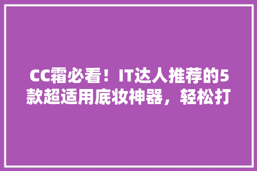 CC霜必看！IT达人推荐的5款超适用底妆神器，轻松打造完美肌！ 必应SEO