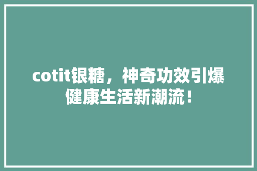cotit银糖，神奇功效引爆健康生活新潮流！ 神马SEO