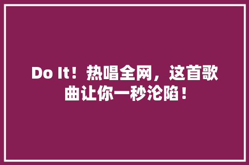 Do It！热唱全网，这首歌曲让你一秒沦陷！ 神马SEO
