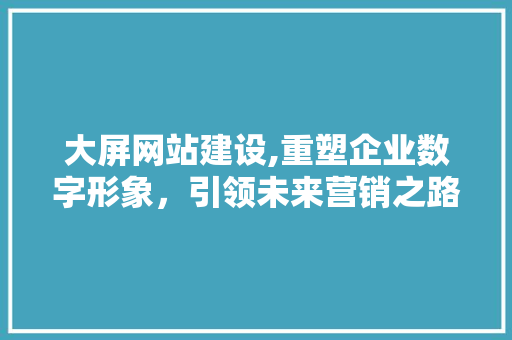 大屏网站建设,重塑企业数字形象，引领未来营销之路 SEO关键词