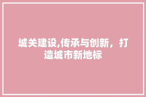 城关建设,传承与创新，打造城市新地标 必应SEO