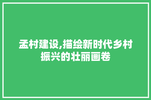 孟村建设,描绘新时代乡村振兴的壮丽画卷 搜狗SEO