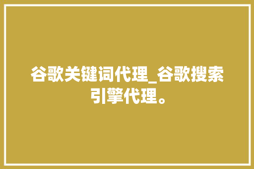 谷歌关键词代理_谷歌搜索引擎代理。 谷歌关键词代理_谷歌搜索引擎代理。 SEO关键词