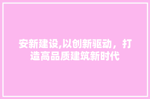安新建设,以创新驱动，打造高品质建筑新时代 百度SEO