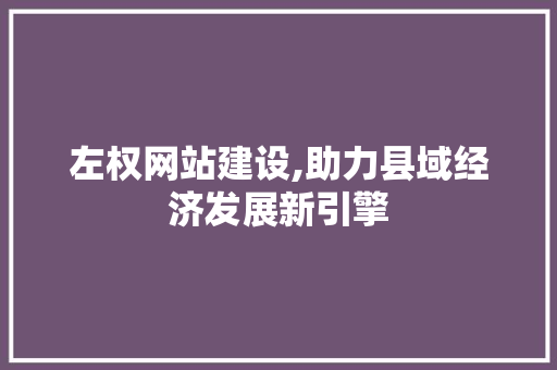 左权网站建设,助力县域经济发展新引擎