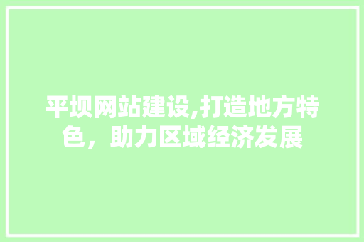 平坝网站建设,打造地方特色，助力区域经济发展 神马SEO