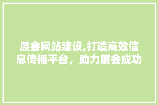 展会网站建设,打造高效信息传播平台，助力展会成功举办