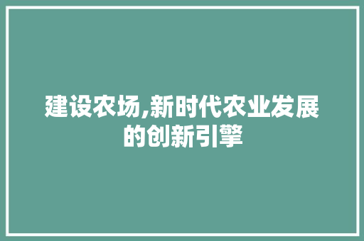 建设农场,新时代农业发展的创新引擎