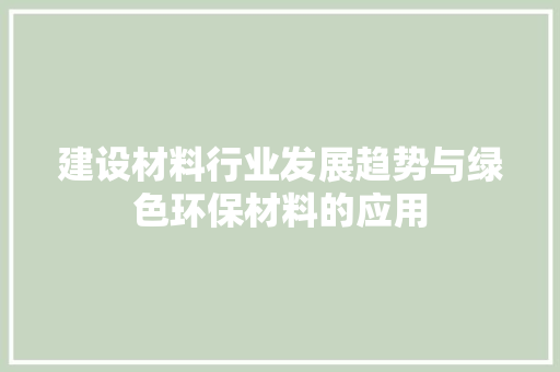 建设材料行业发展趋势与绿色环保材料的应用 必应SEO