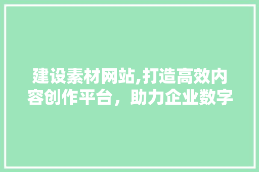 建设素材网站,打造高效内容创作平台，助力企业数字化转型 必应SEO