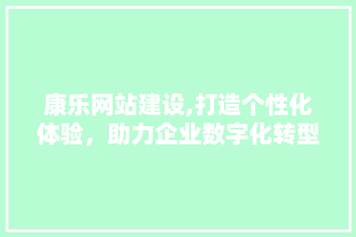 康乐网站建设,打造个性化体验，助力企业数字化转型 SEO关键词