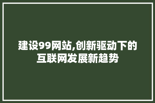 建设99网站,创新驱动下的互联网发展新趋势 SEO关键词
