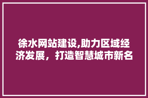 徐水网站建设,助力区域经济发展，打造智慧城市新名片