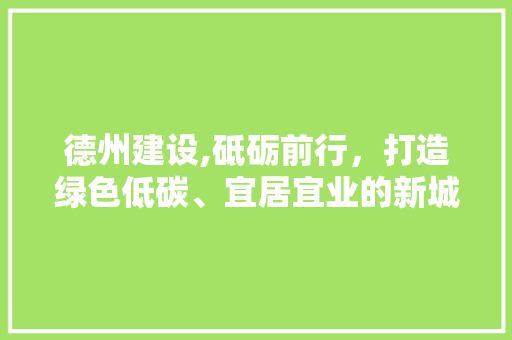 德州建设,砥砺前行，打造绿色低碳、宜居宜业的新城市典范 搜狗SEO