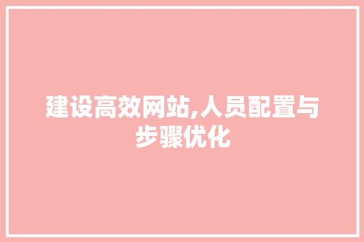 建设高效网站,人员配置与步骤优化 神马SEO