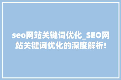 seo网站关键词优化_SEO网站关键词优化的深度解析!。 seo网站关键词优化_SEO网站关键词优化的深度解析!。 SEO关键词