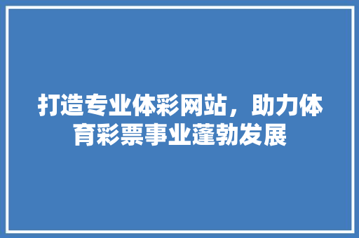 打造专业体彩网站，助力体育彩票事业蓬勃发展 神马SEO