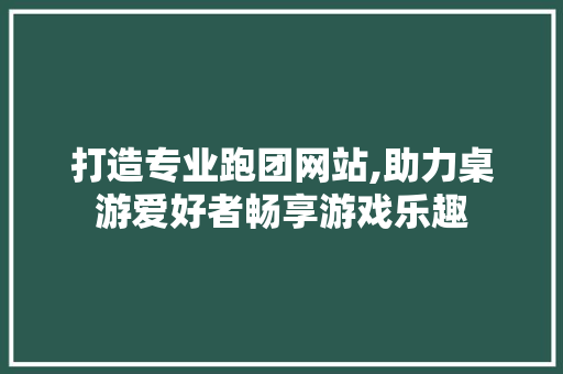 打造专业跑团网站,助力桌游爱好者畅享游戏乐趣 必应SEO