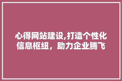 心得网站建设,打造个性化信息枢纽，助力企业腾飞 神马SEO