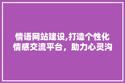 情语网站建设,打造个性化情感交流平台，助力心灵沟通 必应SEO
