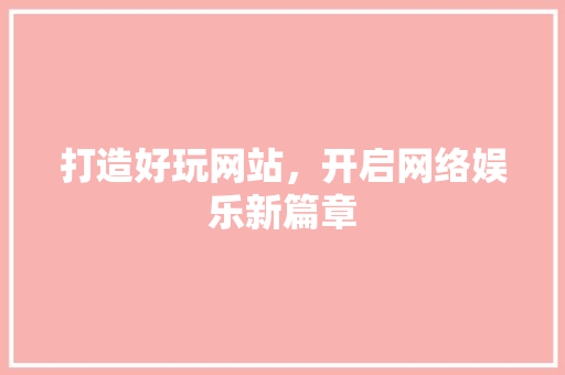 打造好玩网站，开启网络娱乐新篇章 网站建设公司