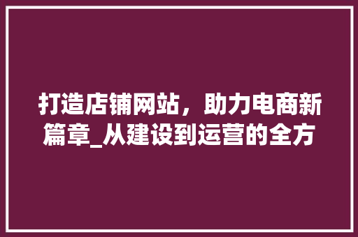 打造店铺网站，助力电商新篇章_从建设到运营的全方位指南 网站建设公司