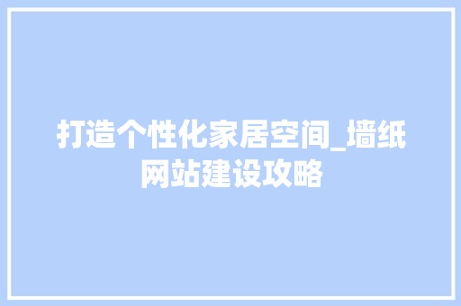 打造个性化家居空间_墙纸网站建设攻略 必应SEO