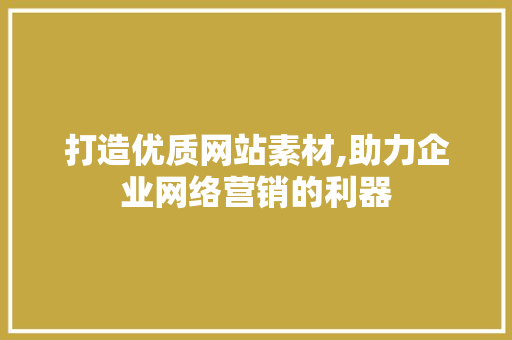 打造优质网站素材,助力企业网络营销的利器 百度SEO
