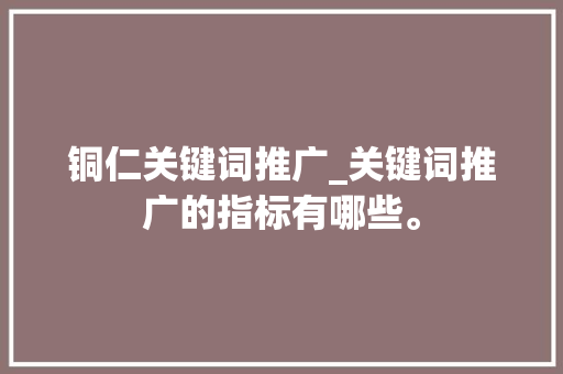 铜仁关键词推广_关键词推广的指标有哪些。