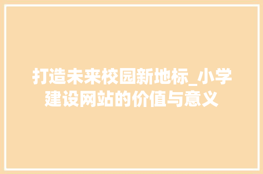打造未来校园新地标_小学建设网站的价值与意义