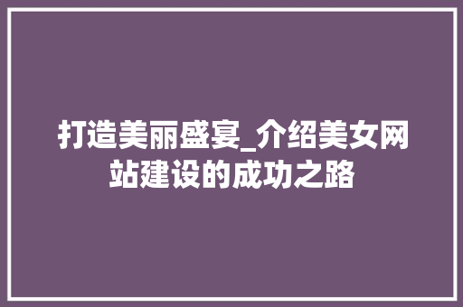 打造美丽盛宴_介绍美女网站建设的成功之路 网站建设公司
