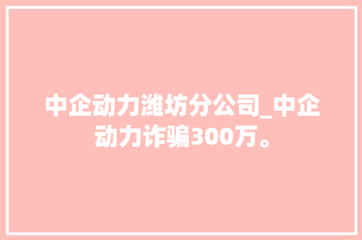 中企动力潍坊分公司_中企动力诈骗300万。 中企动力潍坊分公司_中企动力诈骗300万。 网站建设公司