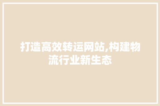 打造高效转运网站,构建物流行业新生态