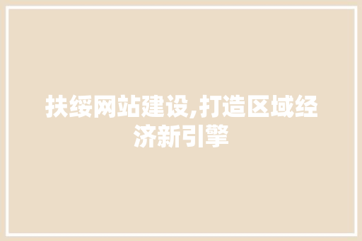扶绥网站建设,打造区域经济新引擎 神马SEO