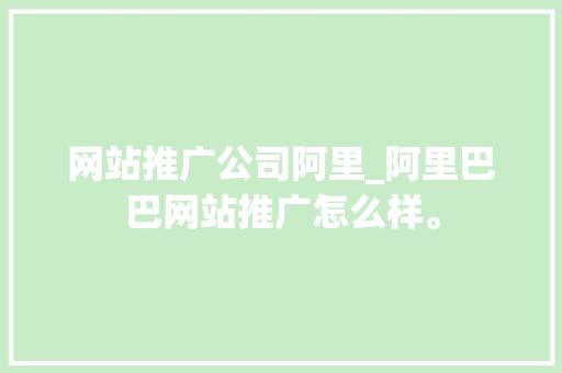 网站推广公司阿里_阿里巴巴网站推广怎么样。 网站推广公司阿里_阿里巴巴网站推广怎么样。 网站建设公司