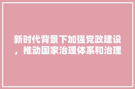 新时代背景下加强党政建设，推动国家治理体系和治理能力现代化