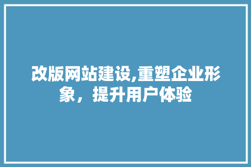 改版网站建设,重塑企业形象，提升用户体验