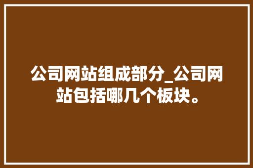 公司网站组成部分_公司网站包括哪几个板块。 公司网站组成部分_公司网站包括哪几个板块。 网站建设公司
